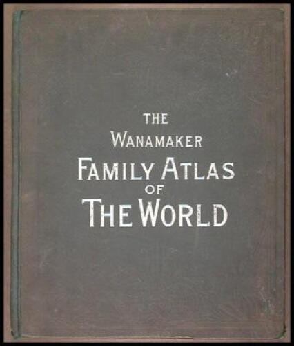 The Wanamaker Family Atlas Containing Maps of the Various Countries of the World, Plans of Cities, Etc...accompanied by Descriptions, Geographical, Statistical and Historical