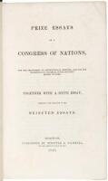 Prize Essays on a Congress of Nations, for the Adjustment of International Disputes, and for the Promotion of Universal Peace Without Resort to Arms. Together with a Sixth Essay, Comprising the Substance of the Rejected Essays.