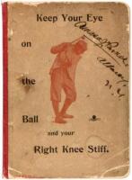 Keep Your Eye on the Ball and Your Right Knee Stiff. A Short and Concise Treatise on Golf...Principally for beginners, with the hope that some poor bunkered soul may be led to straighter ways and shorter puts