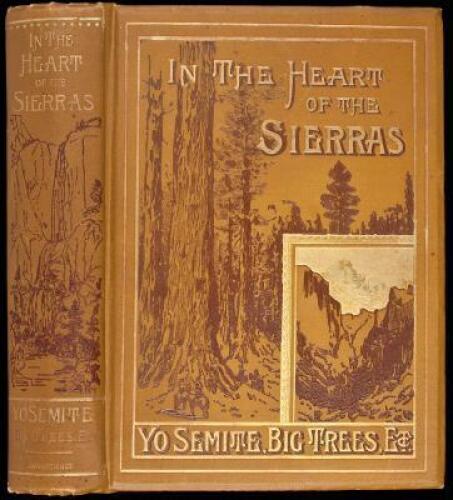 In the Heart of the Sierras. The Yo Semite Valley both Historical and Descriptive: and Scenes by the Way. Big Tree Groves. The High Sierra...