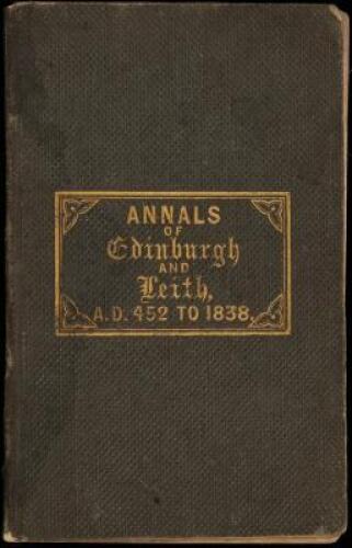 Annals of Edinburgh and Leith, embracing a minute and comprehensive development of their ecclesiastical, municipal, literary, and charitable institutions, public buildings, improvements, remarkable events ... A.D. 452 ... [to] A.D. 1838
