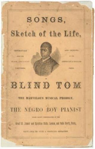 The Marvelous musical prodigy, Blind Tom, the Negro boy pianist, whose performances at the Great St. James and Egyptian Halls, London, and Salle Hertz, Paris, have created such a profound sensation. Aanecdotes, songs, sketches of the life, testimonials of