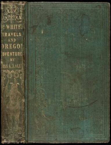 Ten Years In Oregon. Travels and Adventures of Doctor E. White and Lady West of the Rocky Mountains; with Incidents of Two Sea Voyages Via Sandwich Islands Around Cape Horn; Containing also a Brief History of the Missions and Settlement of the Country...