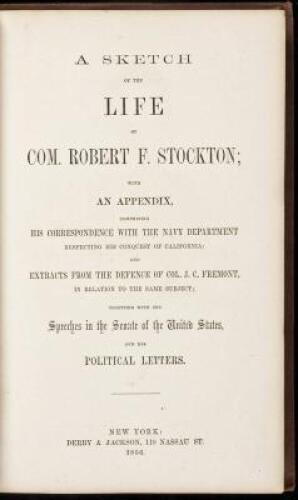 A Sketch of the Life of Com. Robert F. Stockton; with an Appendix, Comprising His Correspondence with the Navy Department Respecting His Conquest of California; and Extracts from the Defence of Col. J.C. Fremont, in Relation to the Same Subject; Together 