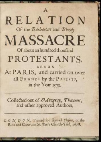 A Relation of the Barbarous and Bloody Massacre of about an hundred thousand Protestants, begun at Paris, and carried on over all France by the Papists, in the Year 1572