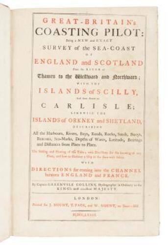 Great-Britain's Coasting Pilot: Being a new and exact survey of the sea-coast of England and Scotland from the River of Thames to the Westward and Northward; with the Islands of Scilly and thence to Carlisle; likewise the Islands of Orkney and Shetland...