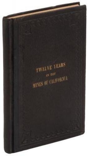 Twelve Years in the Mines of California; Embracing a General View of the Gold Region, with Practical Observations on Hill, Placer, and Quartz Diggings; and Notes on the Origin of Gold Deposits