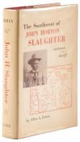 The Southwest of John H. Slaughter. 1841-1922. Pioneer Cattleman and Trail-driver of Texas, the Pecos, and Arizona and Sheriff of Tombstone