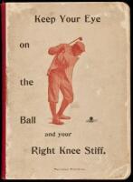 Keep Your Eye on the Ball and Your Right Knee Stiff. A Short and Concise Treatise on Golf...Principally for beginners, with the hope that some poor bunkered soul may be led to straighter ways and shorter puts