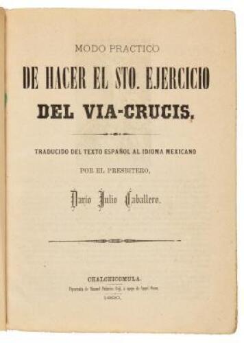 Modo práctico de hacer el Sto. ejercicio del Via-Crucis. Traducido del texto español al idioma mexicano por el Presbítero Darío Julio Caballero