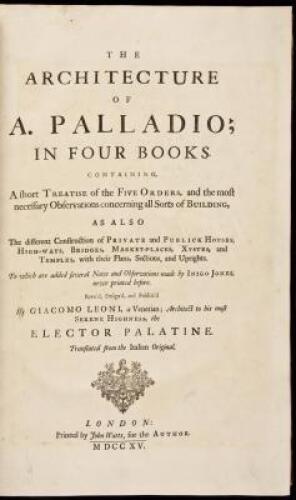 The Architecture of A. Palladio; in four books. Containing, a short treatise of the five orders, and the most necessary observations concerning all sorts of building, as also the different construction of private and publick houses, highways, bridges, mar