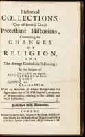 Historical Collections, Out of Several Grave Protestant Historians, Concerning the Changes of Religion, and the Strange Confusions Following: In the Reigns of King Henry the Eight. Edward the Sixth. Queen Mary and Elizabeth...