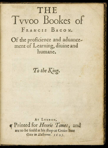 The tvvoo bookes of Francis Bacon. Of the proficience and aduancement of learning, diuine and humane. To the King