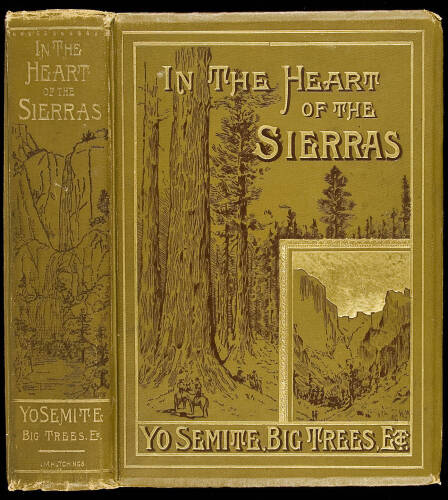 In the Heart of the Sierras. The Yo Semite Valley both Historical and Descriptive: and Scenes by the Way. Big Tree Groves. The High Sierra...