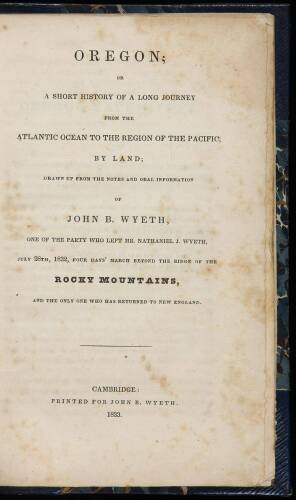 Oregon; or a Short History of a Long Journey from the Atlantic Ocean to the Region of the Pacific, by Land; drawn up from the notes and oral information of John B. Wyeth, one of the party who left Mr. Nathaniel J. Wyeth, July 26th, 1832, four days march b