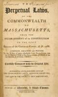 The Perpetual Laws, of the Commonwealth of Massachusetts, from the Establishment of its Constitution to the First Session of the General Court, A.D. 1788. Compiled, arranged and printed to the wishes of many respectable law characters, and the approbation