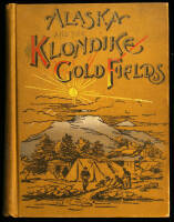 Alaska and the Klondike Gold Fields. Containing a Full Account of the Discovery of Gold; Enormous Deposits of the Precious Metal; Routes Traversed by Miners; How To Find Gold; Camp Life at Klondike; Practical Instructions for Fortune Seekers, Etc. Etc.