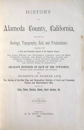 History of Alameda County, California, Including Its Geology, Topography, Soil, and Productions; Together with a Full and Particular Record of the Spanish Grants...also Incidents of Pioneer Life, the Raising of the Bear Flag, and Biographical Sketches of 